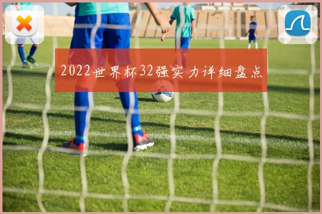 2022世界杯32强实力详细盘点