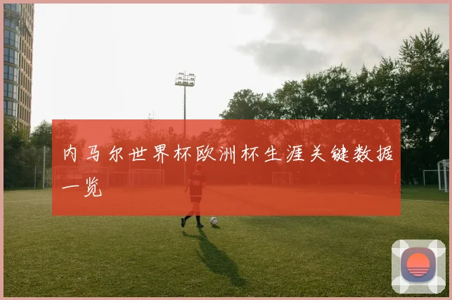 内马尔世界杯欧洲杯生涯关键数据一览