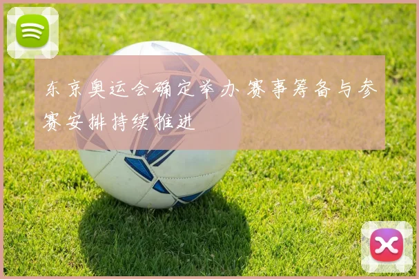 东京奥运会确定举办 赛事筹备与参赛安排持续推进