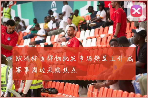 欧洲杯吉祥物批发市场热度上升 成赛事周边采购焦点