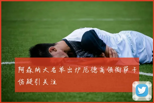 阿森纳大名单出炉厄德高领衔萨卡伤疑引关注