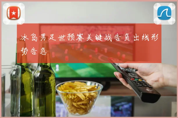 冰岛男足世预赛关键战告负出线形势告急