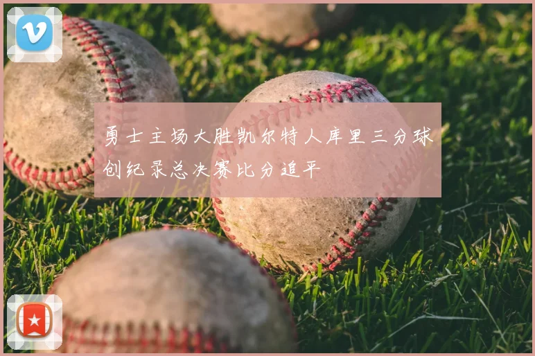 勇士主场大胜凯尔特人库里三分球创纪录总决赛比分追平