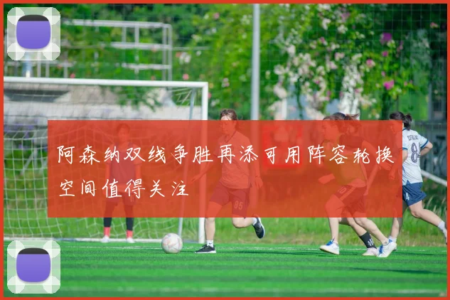 阿森纳双线争胜再添可用阵容轮换空间值得关注